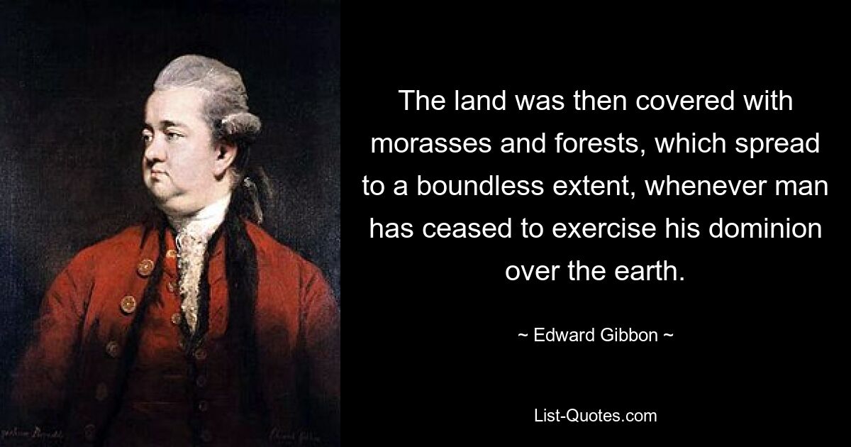 The land was then covered with morasses and forests, which spread to a boundless extent, whenever man has ceased to exercise his dominion over the earth. — © Edward Gibbon