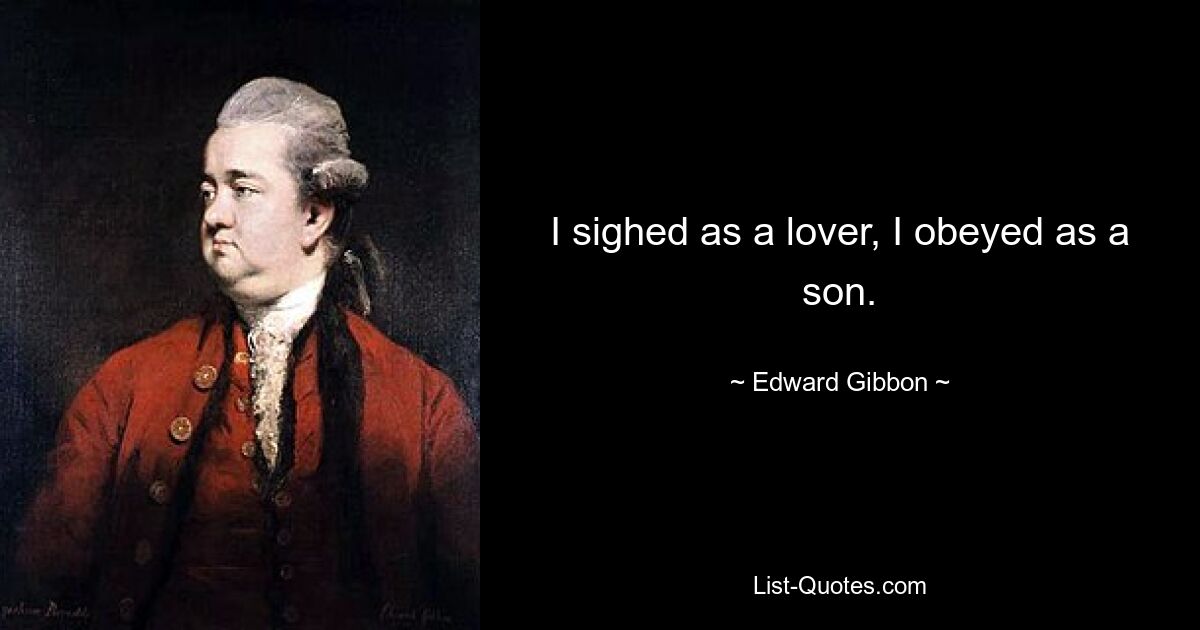 I sighed as a lover, I obeyed as a son. — © Edward Gibbon