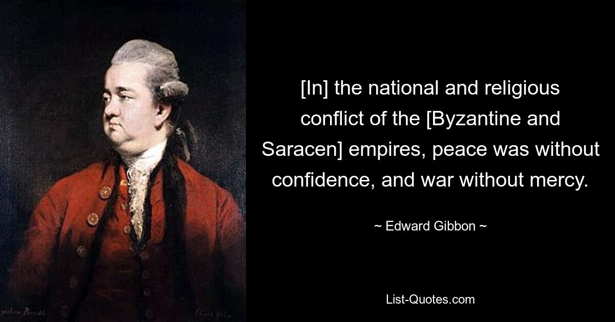 [In] the national and religious conflict of the [Byzantine and Saracen] empires, peace was without confidence, and war without mercy. — © Edward Gibbon