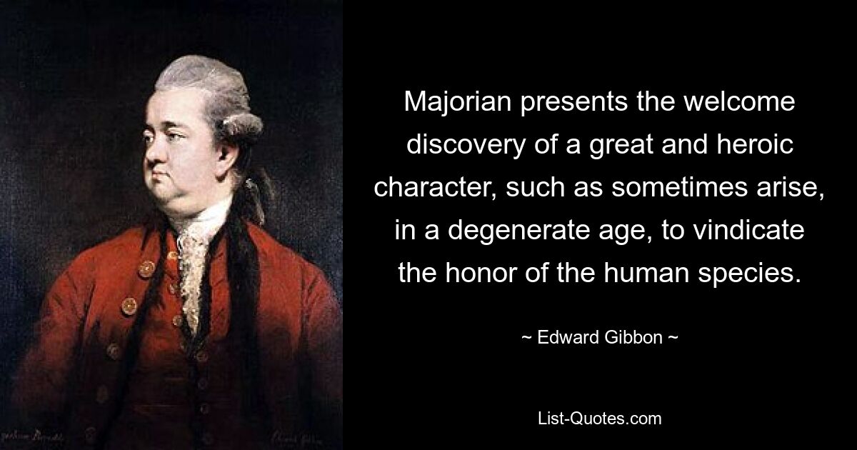 Majorian presents the welcome discovery of a great and heroic character, such as sometimes arise, in a degenerate age, to vindicate the honor of the human species. — © Edward Gibbon