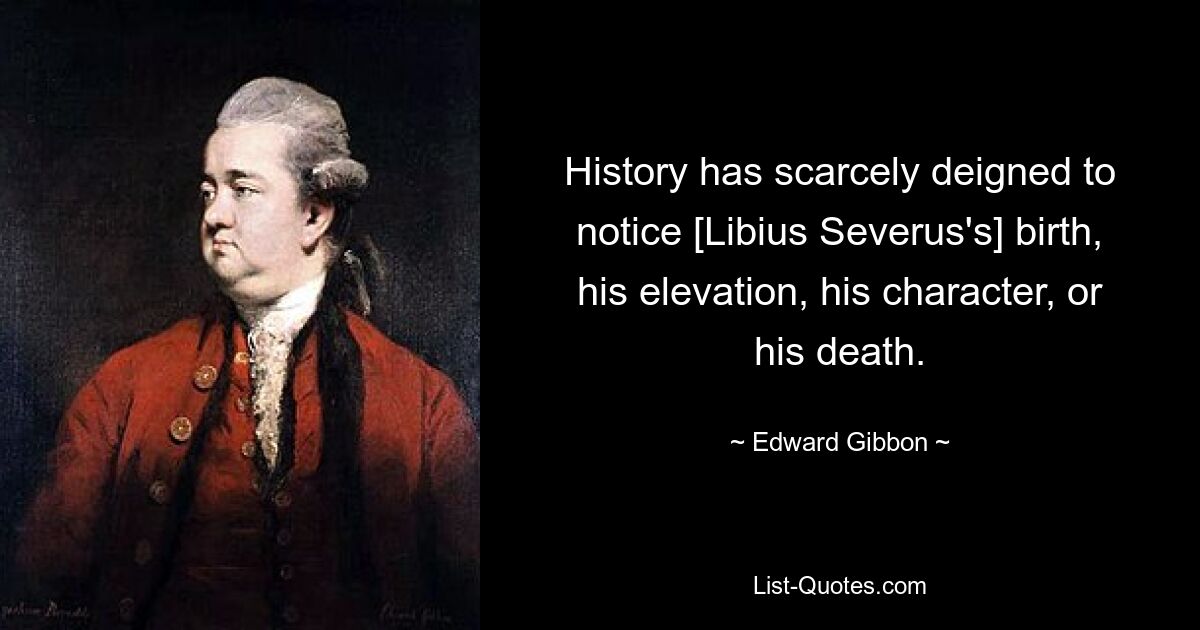 History has scarcely deigned to notice [Libius Severus's] birth, his elevation, his character, or his death. — © Edward Gibbon