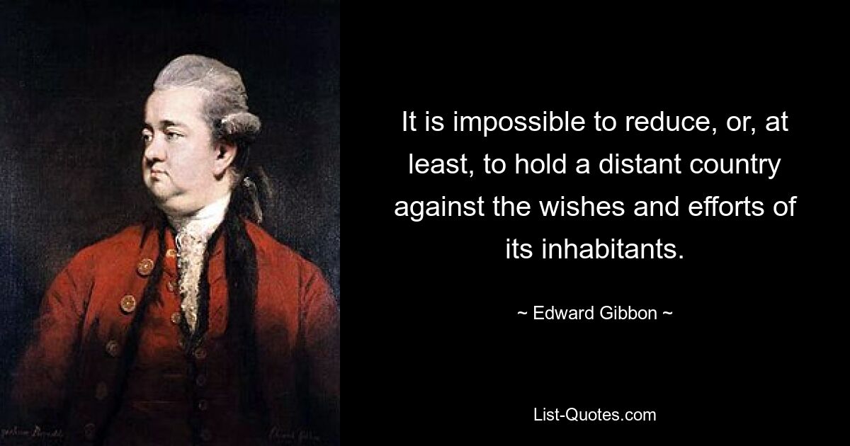 It is impossible to reduce, or, at least, to hold a distant country against the wishes and efforts of its inhabitants. — © Edward Gibbon