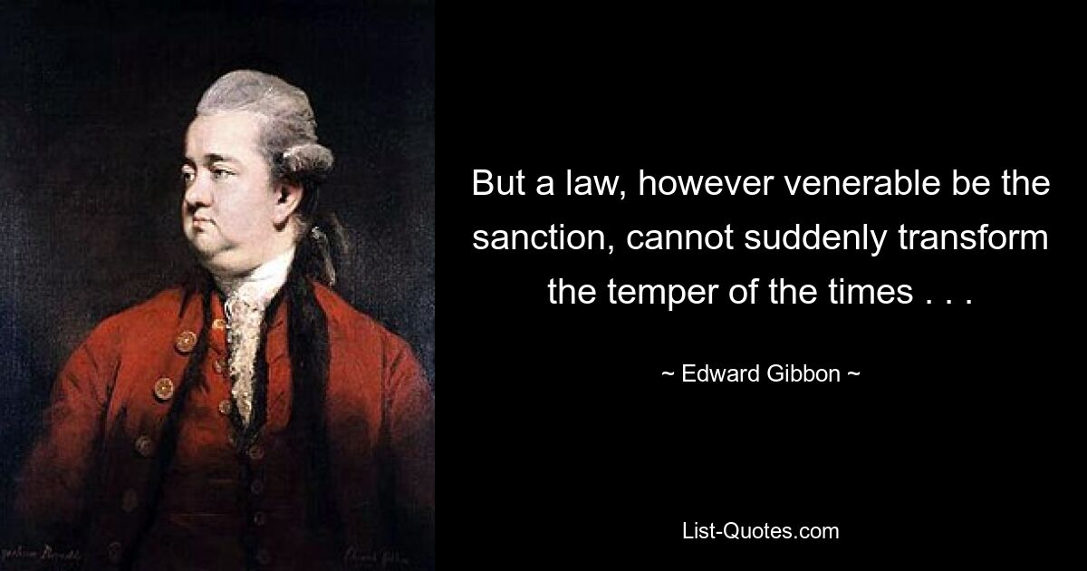 But a law, however venerable be the sanction, cannot suddenly transform the temper of the times . . . — © Edward Gibbon