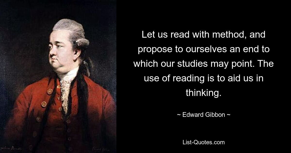 Let us read with method, and propose to ourselves an end to which our studies may point. The use of reading is to aid us in thinking. — © Edward Gibbon