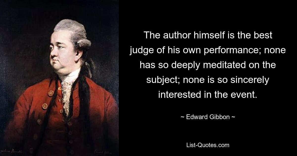 The author himself is the best judge of his own performance; none has so deeply meditated on the subject; none is so sincerely interested in the event. — © Edward Gibbon