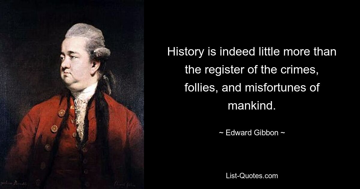 History is indeed little more than the register of the crimes, follies, and misfortunes of mankind. — © Edward Gibbon