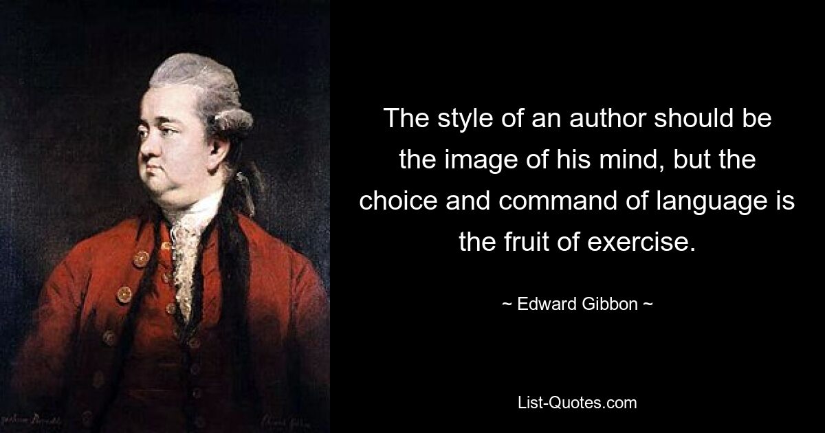 The style of an author should be the image of his mind, but the choice and command of language is the fruit of exercise. — © Edward Gibbon