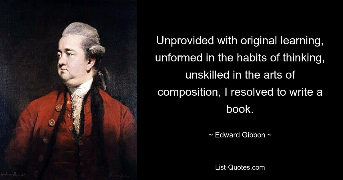 Unprovided with original learning, unformed in the habits of thinking, unskilled in the arts of composition, I resolved to write a book. — © Edward Gibbon