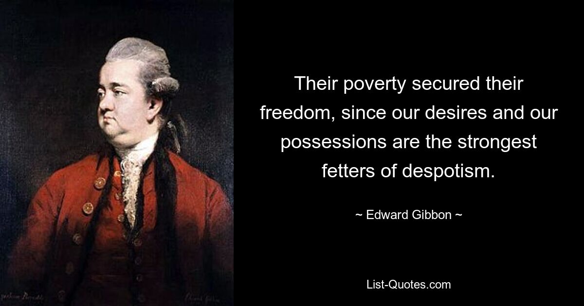 Their poverty secured their freedom, since our desires and our possessions are the strongest fetters of despotism. — © Edward Gibbon