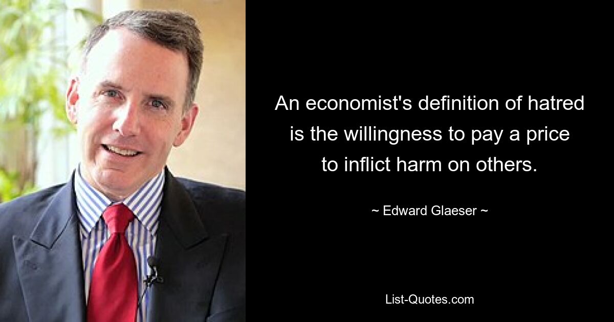 An economist's definition of hatred is the willingness to pay a price to inflict harm on others. — © Edward Glaeser