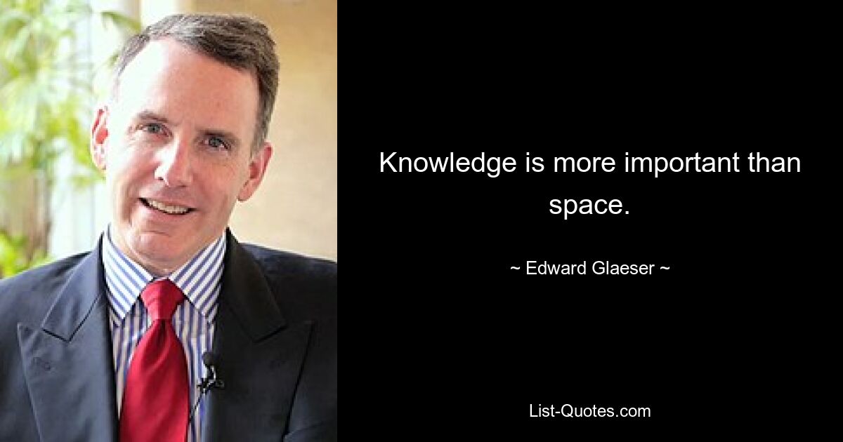 Knowledge is more important than space. — © Edward Glaeser