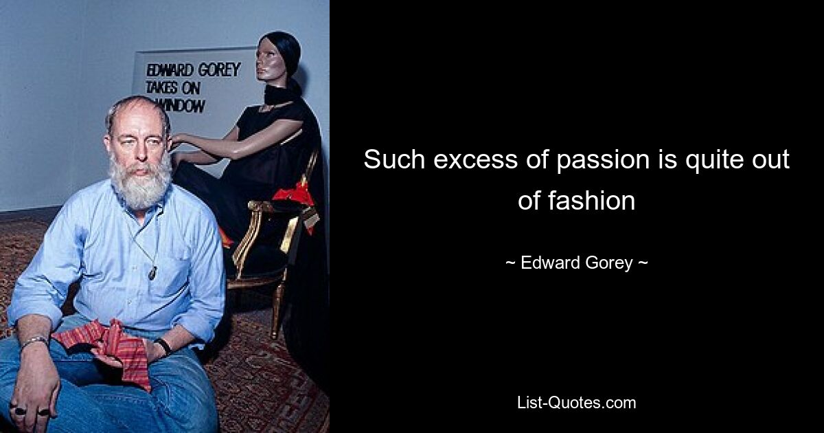 Such excess of passion is quite out of fashion — © Edward Gorey