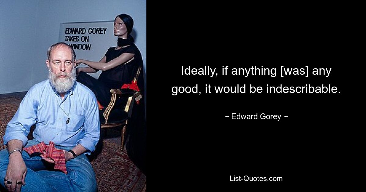 Ideally, if anything [was] any good, it would be indescribable. — © Edward Gorey