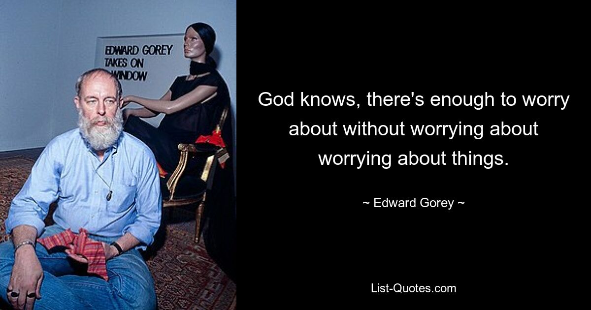 God knows, there's enough to worry about without worrying about worrying about things. — © Edward Gorey