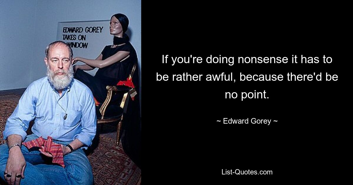 If you're doing nonsense it has to be rather awful, because there'd be no point. — © Edward Gorey