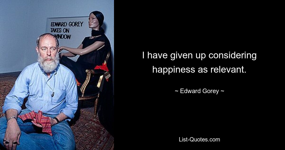 I have given up considering happiness as relevant. — © Edward Gorey