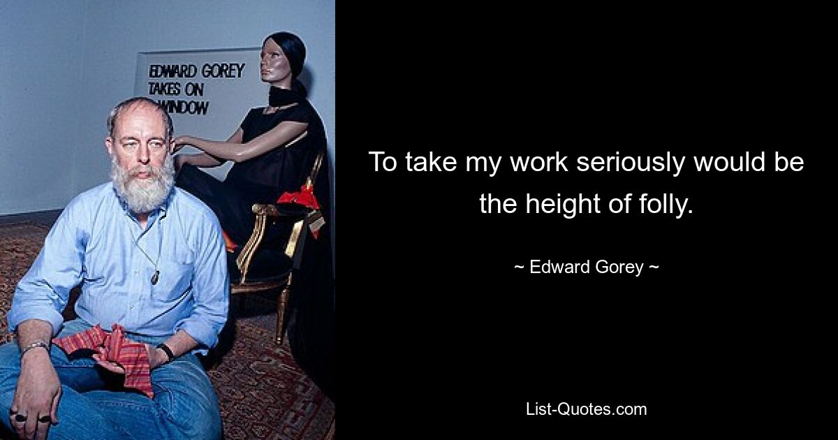 To take my work seriously would be the height of folly. — © Edward Gorey