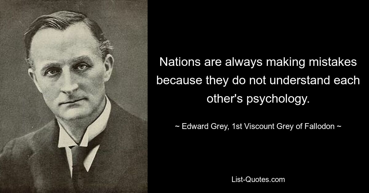 Nations are always making mistakes because they do not understand each other's psychology. — © Edward Grey, 1st Viscount Grey of Fallodon