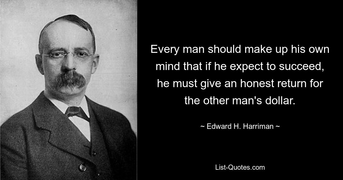 Every man should make up his own mind that if he expect to succeed, he must give an honest return for the other man's dollar. — © Edward H. Harriman