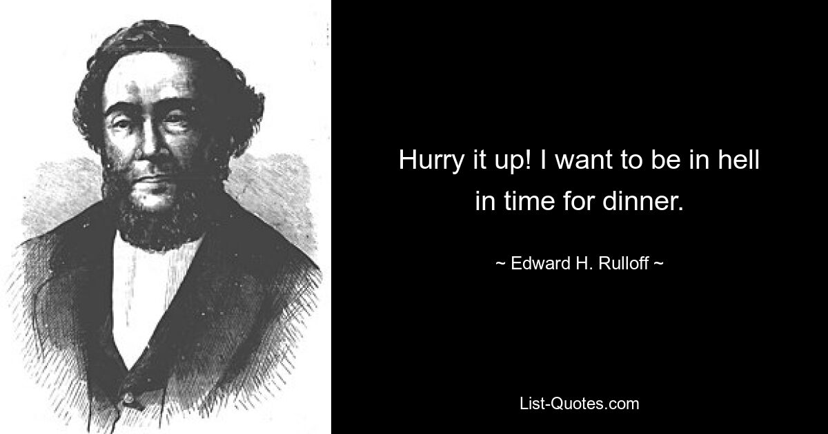 Hurry it up! I want to be in hell in time for dinner. — © Edward H. Rulloff