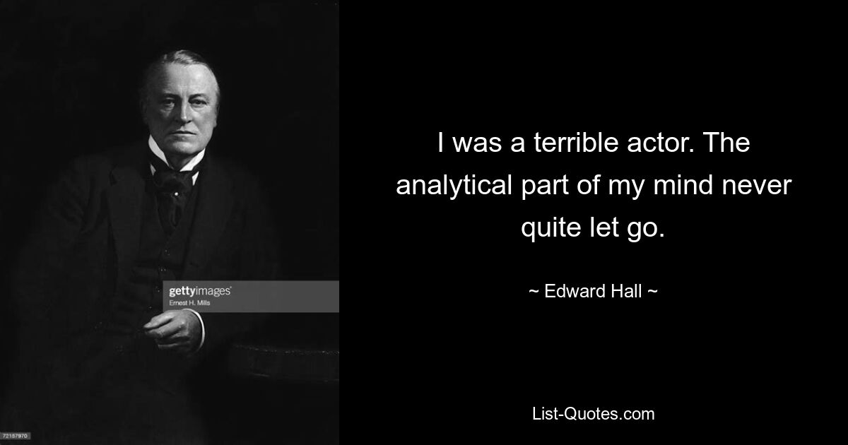 I was a terrible actor. The analytical part of my mind never quite let go. — © Edward Hall