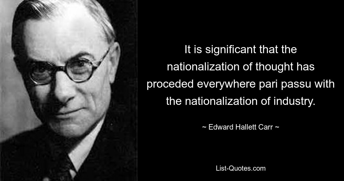 It is significant that the nationalization of thought has proceded everywhere pari passu with the nationalization of industry. — © Edward Hallett Carr