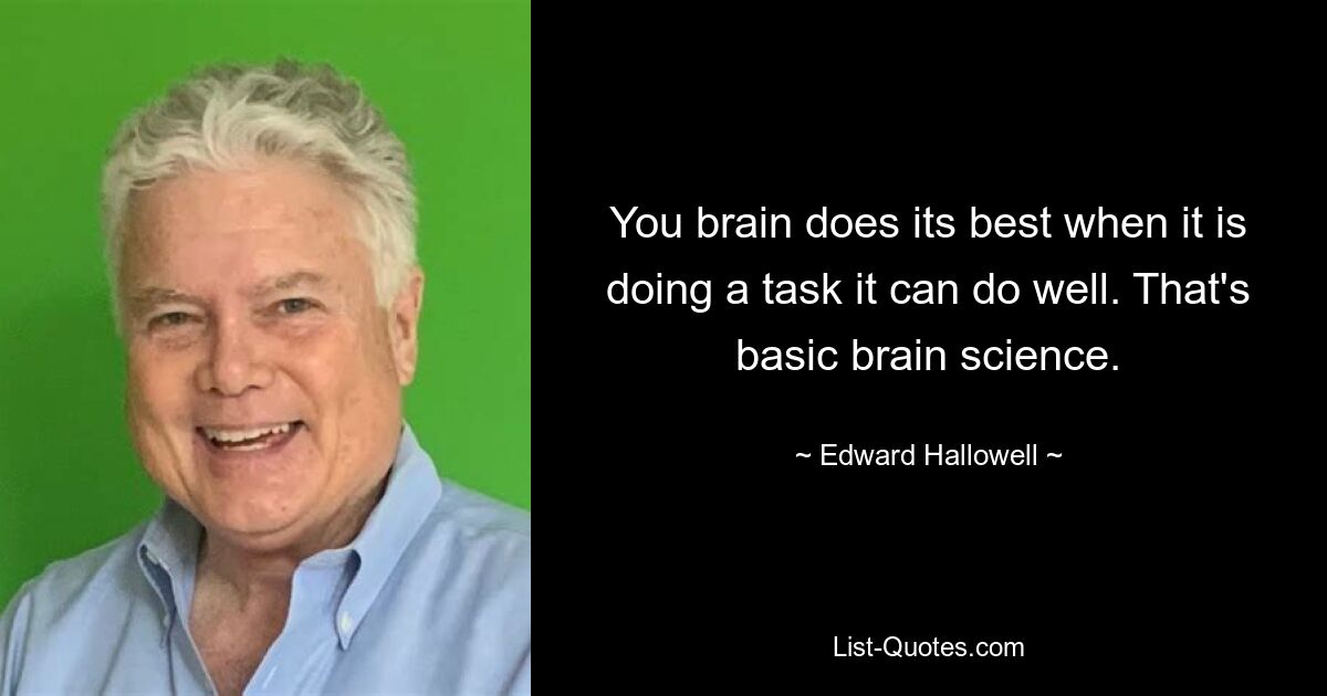 You brain does its best when it is doing a task it can do well. That's basic brain science. — © Edward Hallowell