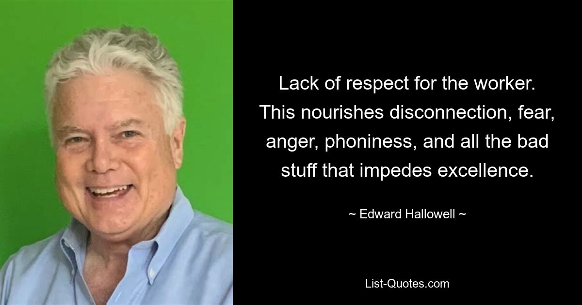 Lack of respect for the worker. This nourishes disconnection, fear, anger, phoniness, and all the bad stuff that impedes excellence. — © Edward Hallowell