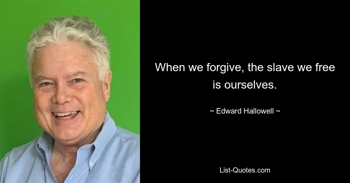 When we forgive, the slave we free is ourselves. — © Edward Hallowell