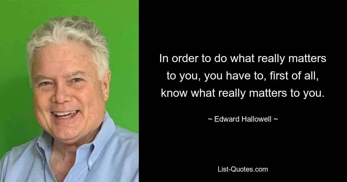 In order to do what really matters to you, you have to, first of all, know what really matters to you. — © Edward Hallowell