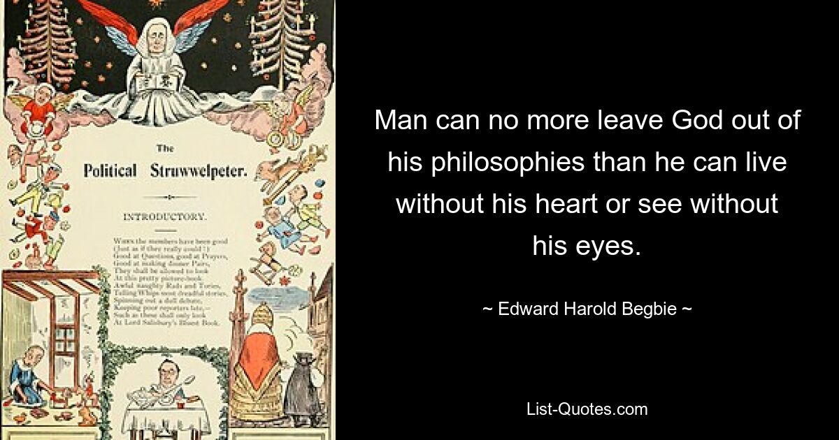 Man can no more leave God out of his philosophies than he can live without his heart or see without his eyes. — © Edward Harold Begbie