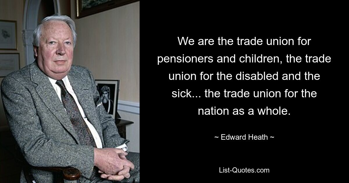 We are the trade union for pensioners and children, the trade union for the disabled and the sick... the trade union for the nation as a whole. — © Edward Heath