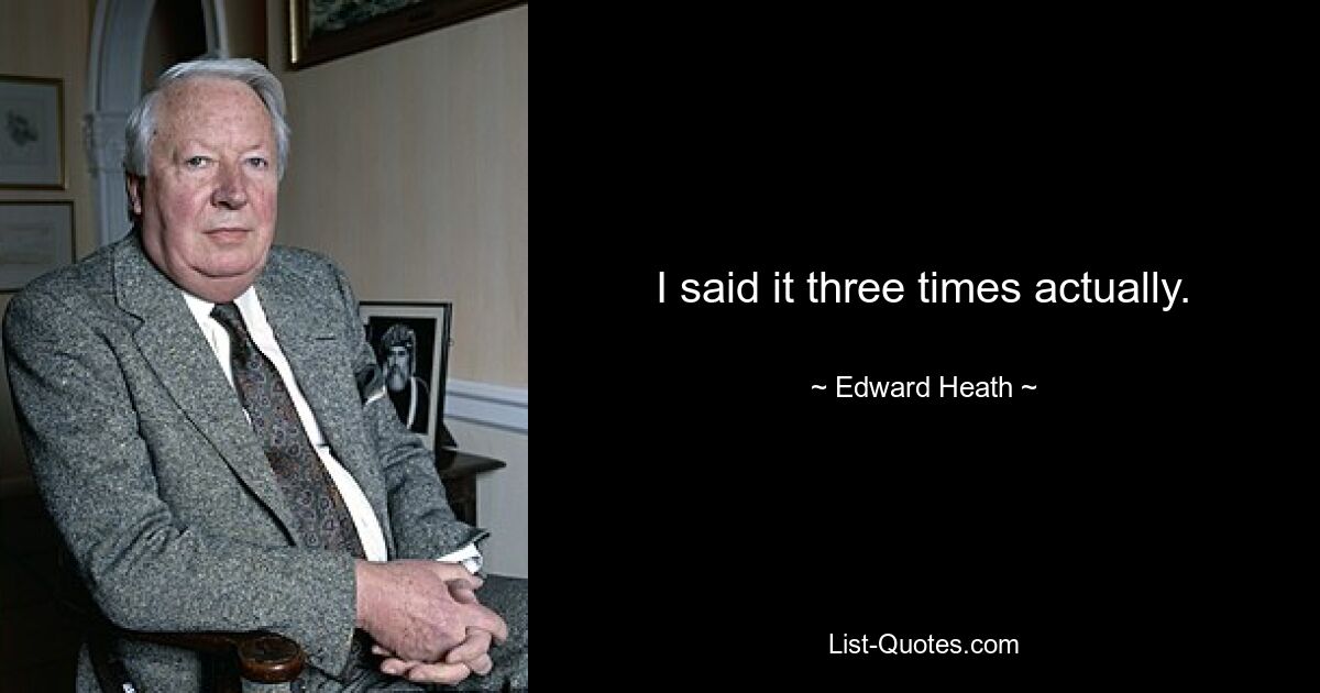 I said it three times actually. — © Edward Heath