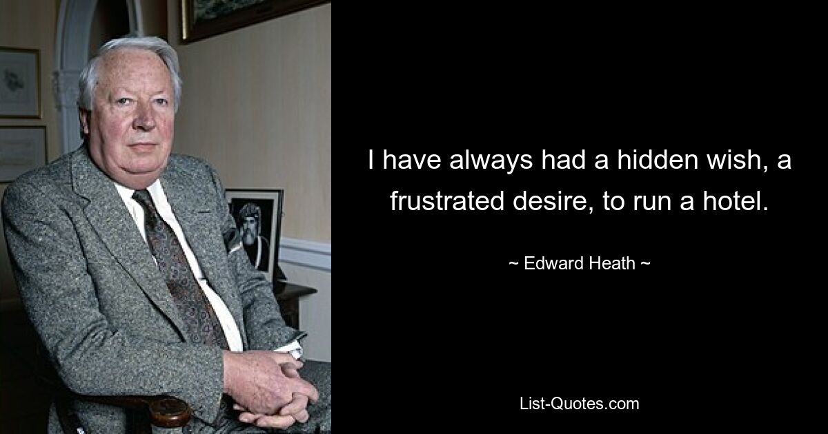 I have always had a hidden wish, a frustrated desire, to run a hotel. — © Edward Heath