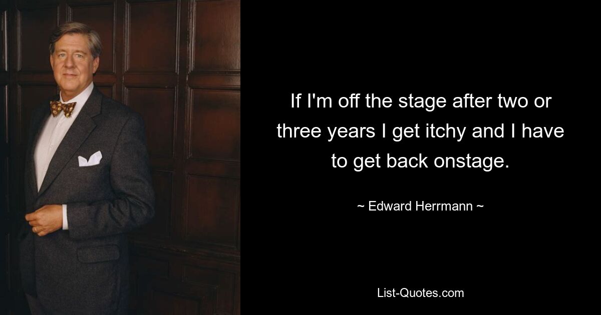 If I'm off the stage after two or three years I get itchy and I have to get back onstage. — © Edward Herrmann