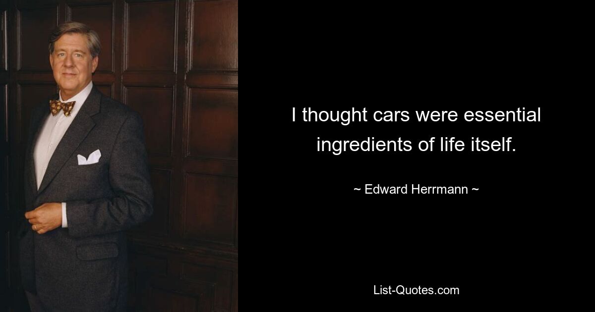 I thought cars were essential ingredients of life itself. — © Edward Herrmann