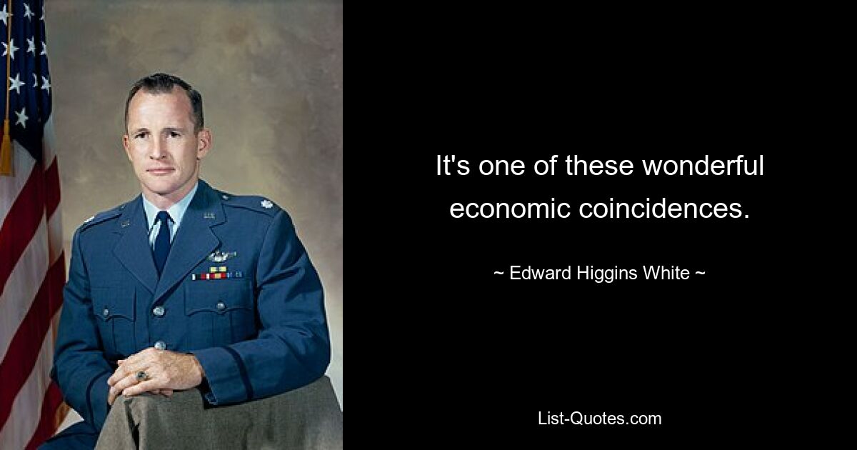 It's one of these wonderful economic coincidences. — © Edward Higgins White