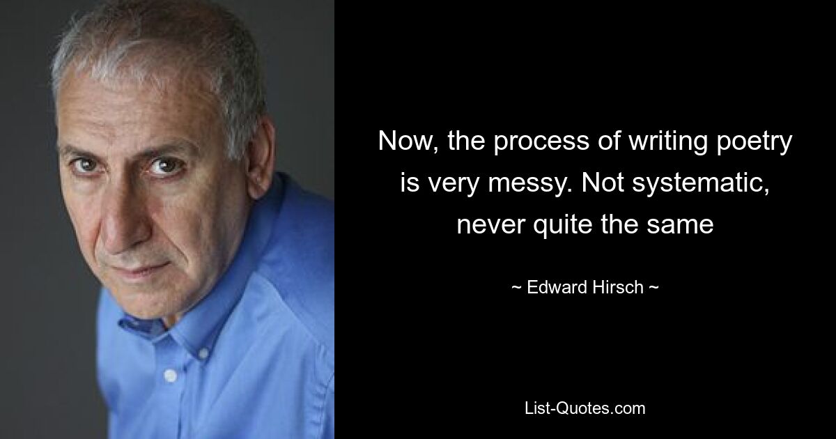 Now, the process of writing poetry is very messy. Not systematic, never quite the same — © Edward Hirsch