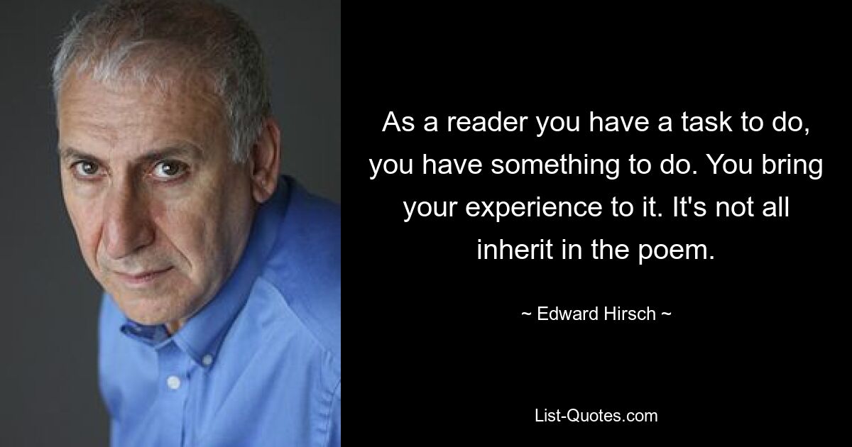 Как читатель, у вас есть задача, вам есть чем заняться. Вы привносите в это свой опыт. В стихотворении не все наследуется. — © Эдвард Хирш 