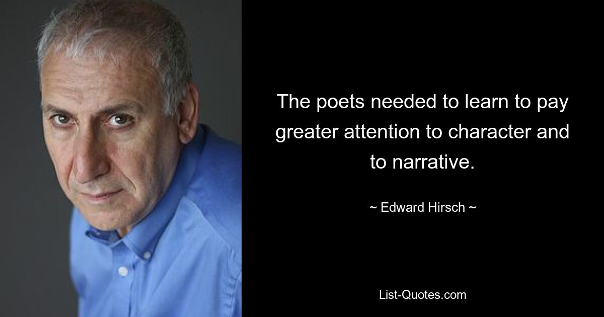 The poets needed to learn to pay greater attention to character and to narrative. — © Edward Hirsch