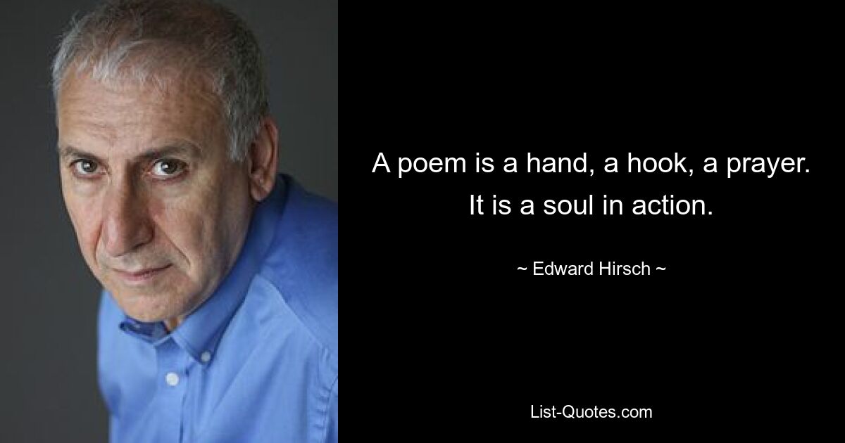 A poem is a hand, a hook, a prayer. It is a soul in action. — © Edward Hirsch