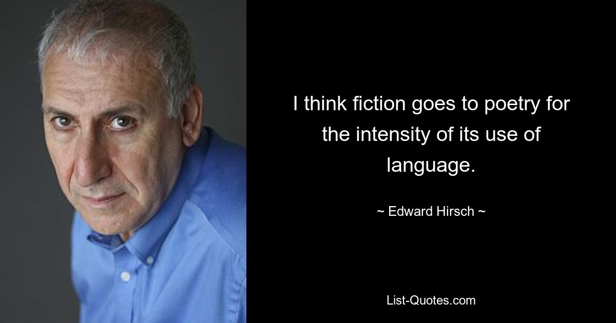 I think fiction goes to poetry for the intensity of its use of language. — © Edward Hirsch