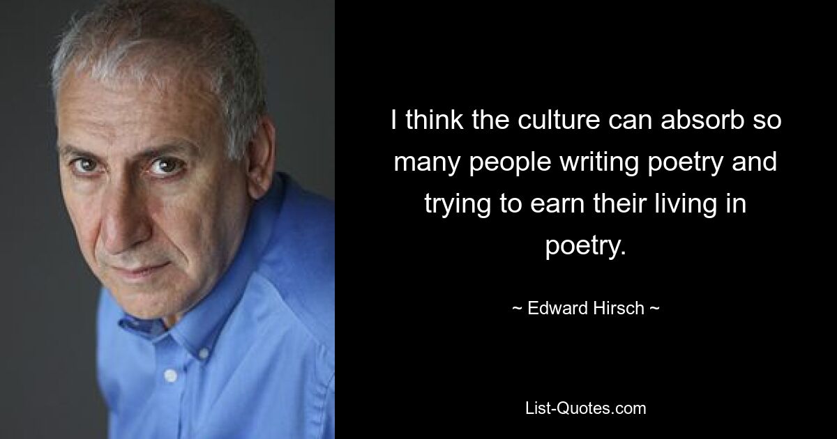 I think the culture can absorb so many people writing poetry and trying to earn their living in poetry. — © Edward Hirsch