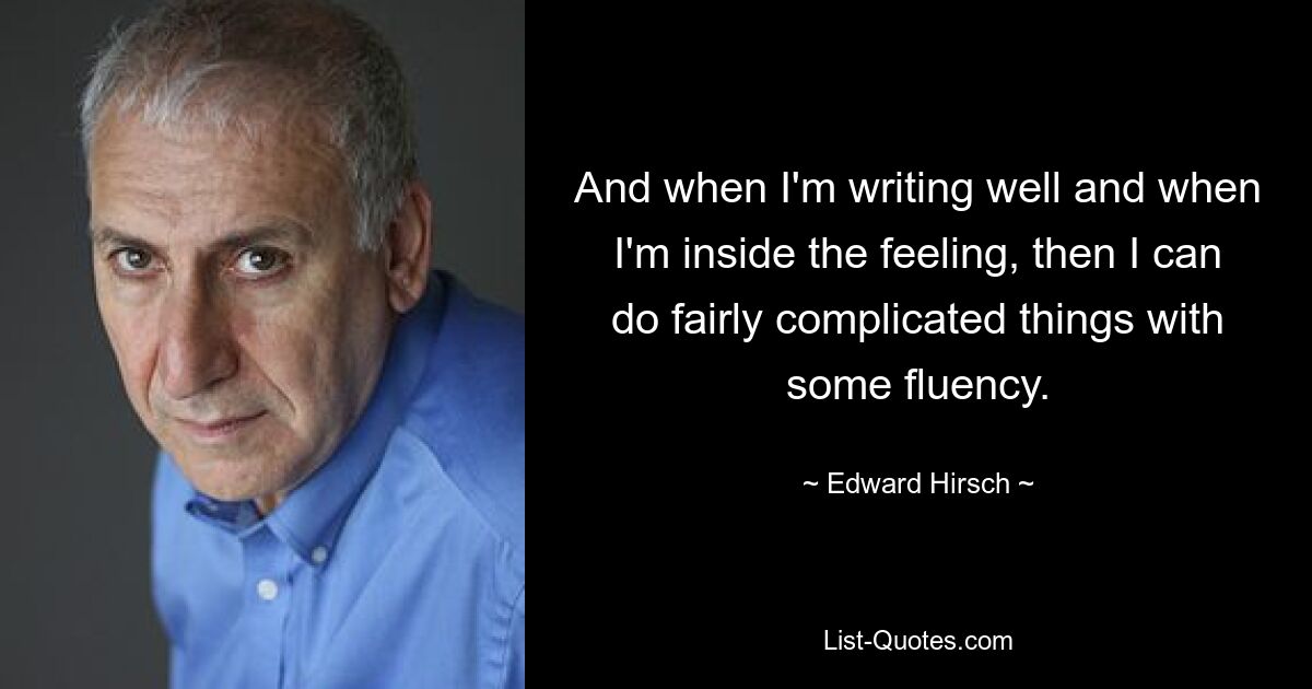 And when I'm writing well and when I'm inside the feeling, then I can do fairly complicated things with some fluency. — © Edward Hirsch