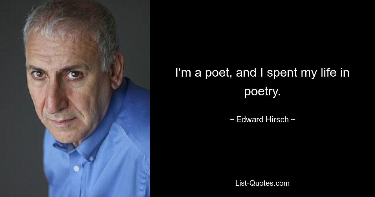 I'm a poet, and I spent my life in poetry. — © Edward Hirsch