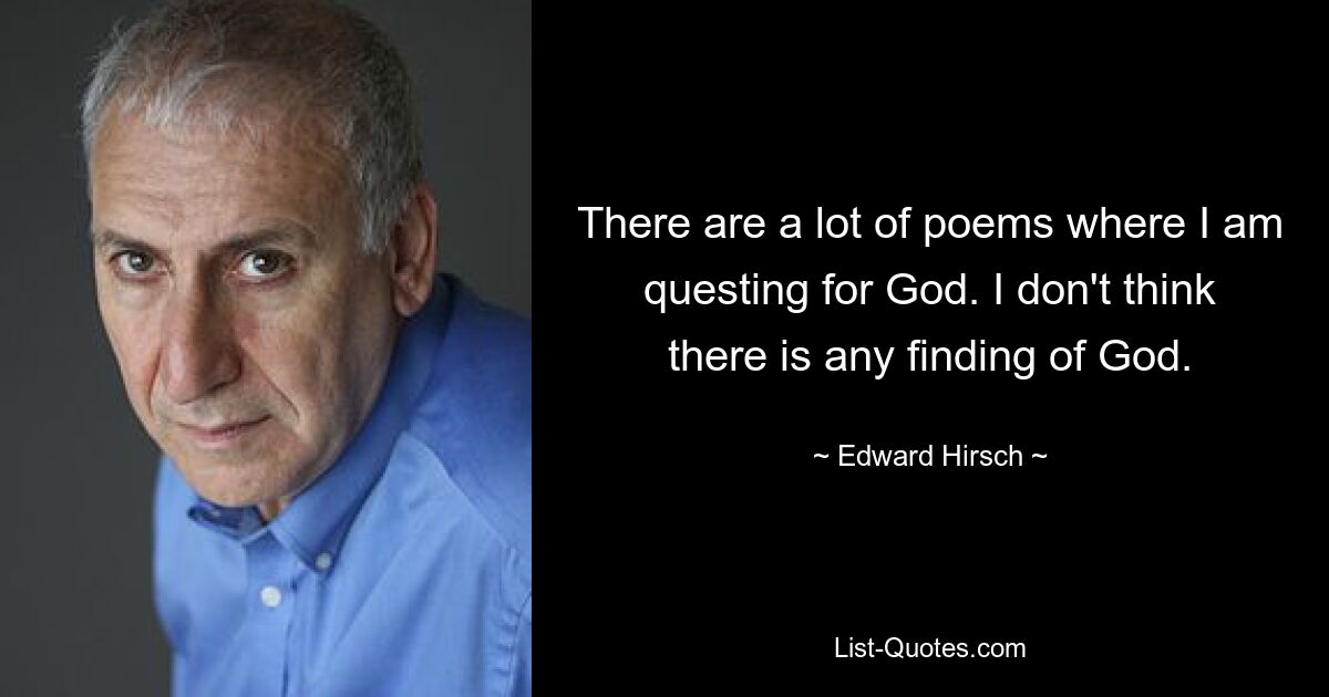 There are a lot of poems where I am questing for God. I don't think there is any finding of God. — © Edward Hirsch