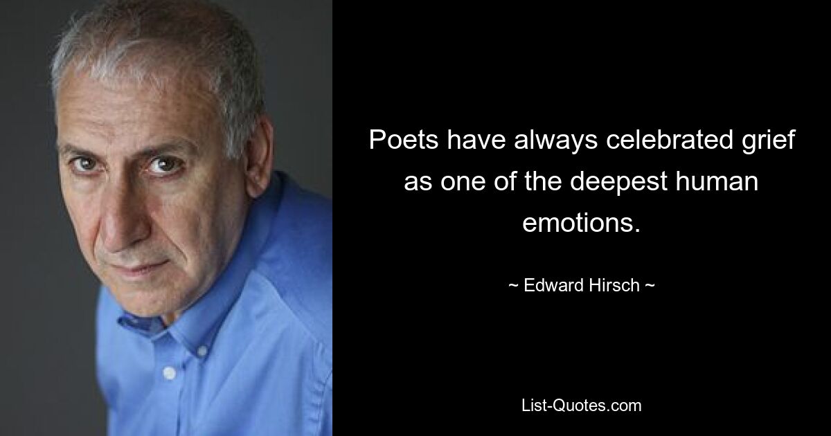 Poets have always celebrated grief as one of the deepest human emotions. — © Edward Hirsch