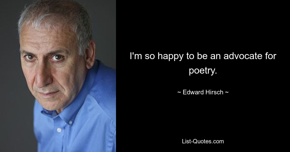 I'm so happy to be an advocate for poetry. — © Edward Hirsch