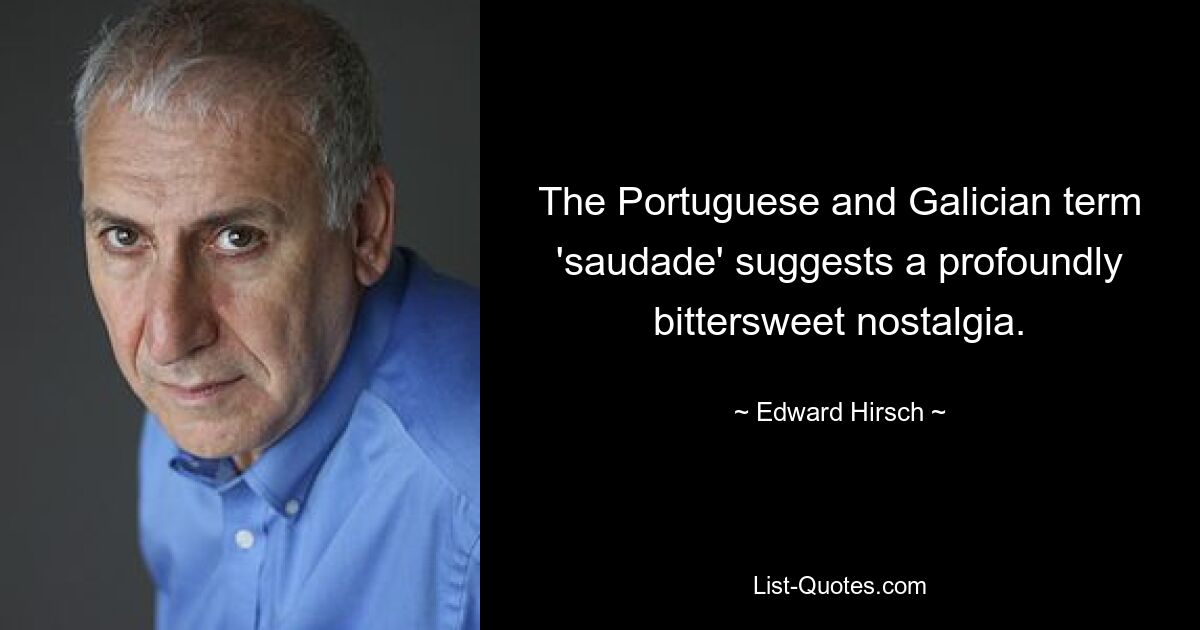 The Portuguese and Galician term 'saudade' suggests a profoundly bittersweet nostalgia. — © Edward Hirsch