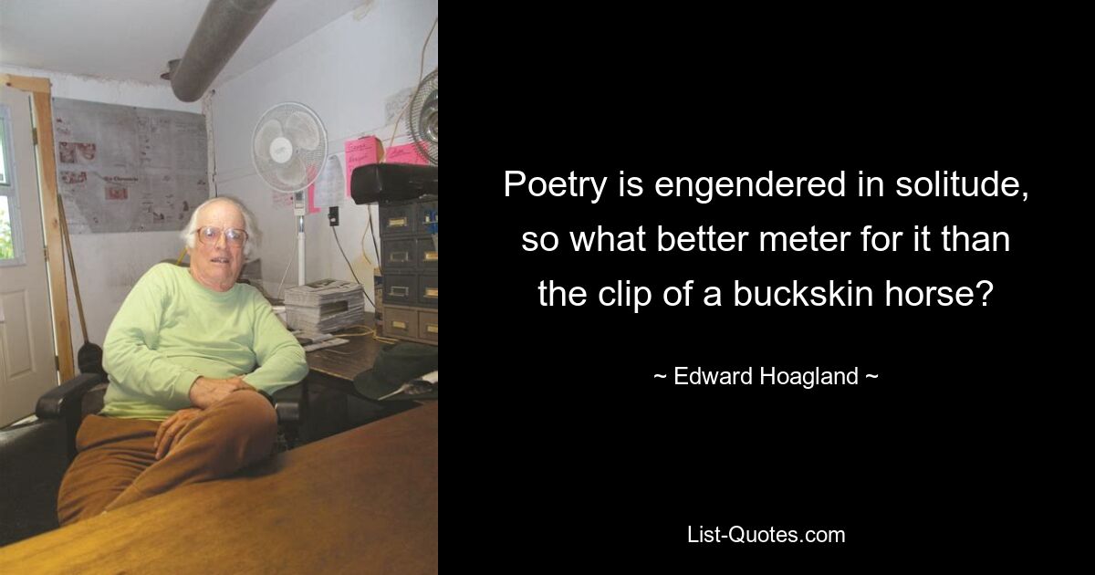 Poetry is engendered in solitude, so what better meter for it than the clip of a buckskin horse? — © Edward Hoagland